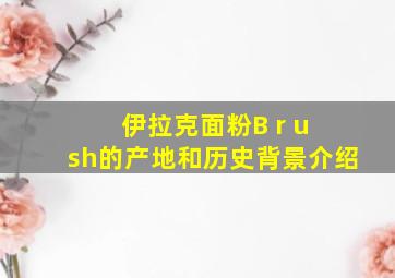 伊拉克面粉B r u sh的产地和历史背景介绍